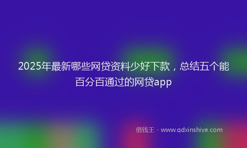 2025年最新哪些网贷资料少好下款，总结五个能百分百通过的网贷app