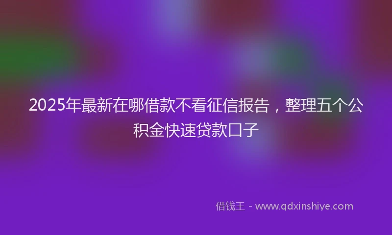 2025年最新在哪借款不看征信报告，整理五个公积金快速贷款口子