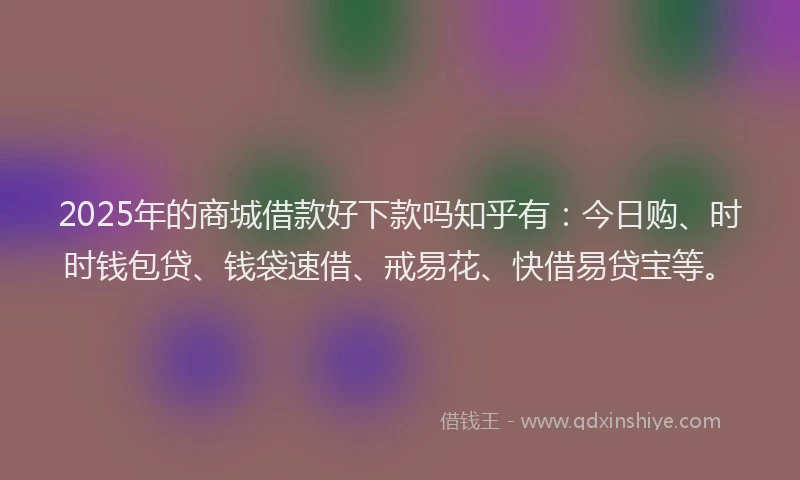 2025年的商城借款好下款吗知乎有：今日购、时时钱包贷、钱袋速借、戒易花、快借易贷宝等。