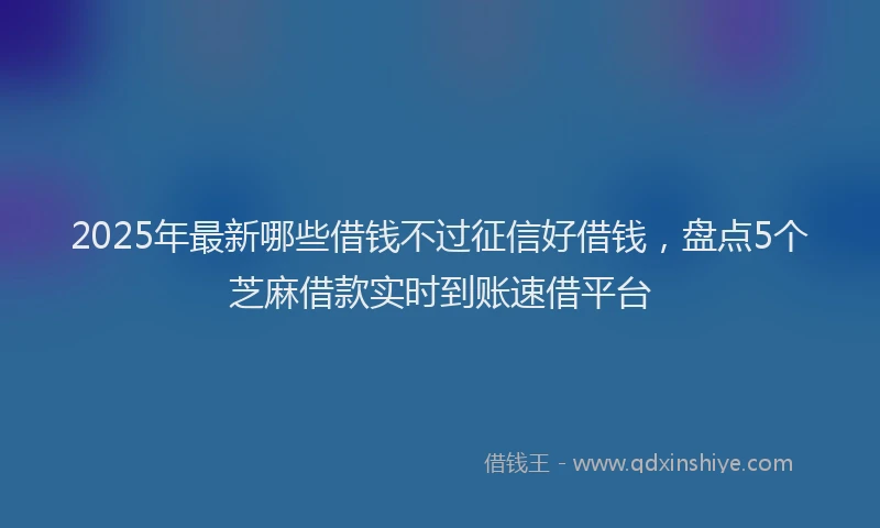 2025年最新哪些借钱不过征信好借钱，盘点5个芝麻借款实时到账速借平台