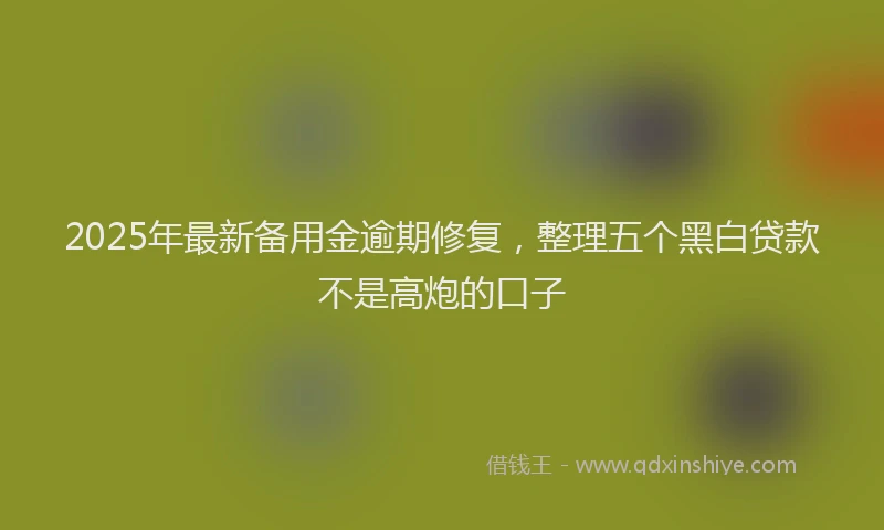 2025年最新备用金逾期修复，整理五个黑白贷款不是高炮的口子