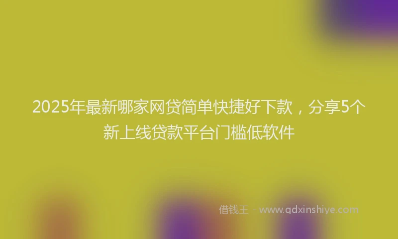 2025年最新哪家网贷简单快捷好下款，分享5个新上线贷款平台门槛低软件