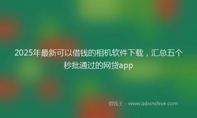 2025年最新可以借钱的相机软件下载，汇总五个秒批通过的网贷app