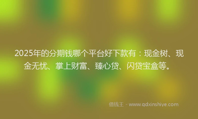 2025年的分期钱哪个平台好下款有：现金树、现金无忧、掌上财富、臻心贷、闪贷宝盒等。