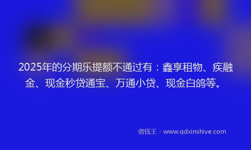 2025年的分期乐提额不通过有：鑫享租物、疾融金、现金秒贷通宝、万通小贷、现金白鸽等。