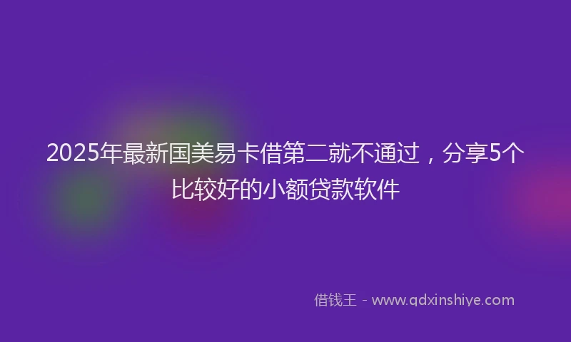 2025年最新国美易卡借第二就不通过，分享5个比较好的小额贷款软件