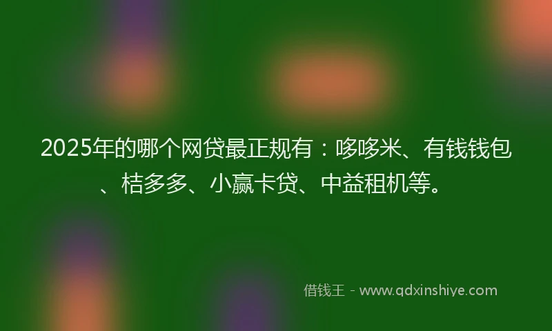 2025年的哪个网贷最正规有：哆哆米、有钱钱包、桔多多、小赢卡贷、中益租机等。