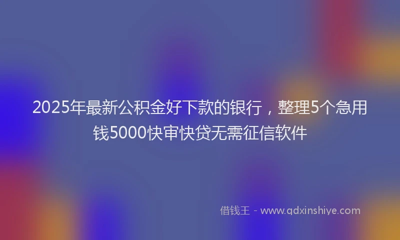 2025年最新公积金好下款的银行，整理5个急用钱5000快审快贷无需征信软件