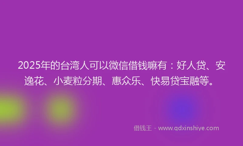 2025年的台湾人可以微信借钱嘛有：好人贷、安逸花、小麦粒分期、惠众乐、快易贷宝融等。