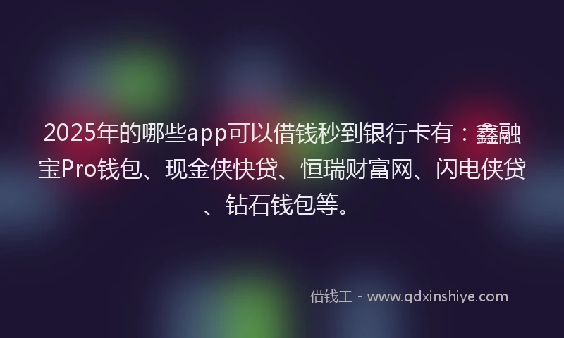 2025年的哪些app可以借钱秒到银行卡有：鑫融宝Pro钱包、现金侠快贷、恒瑞财富网、闪电侠贷、钻石钱包等。