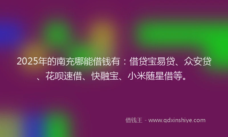 2025年的南充哪能借钱有：借贷宝易贷、众安贷、花呗速借、快融宝、小米随星借等。