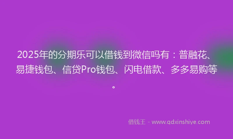 2025年的分期乐可以借钱到微信吗有：普融花、易捷钱包、信贷Pro钱包、闪电借款、多多易购等。