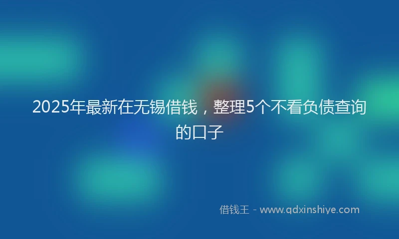 2025年最新在无锡借钱，整理5个不看负债查询的口子