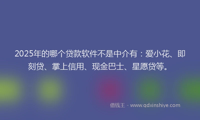 2025年的哪个贷款软件不是中介有：爱小花、即刻贷、掌上信用、现金巴士、星愿贷等。