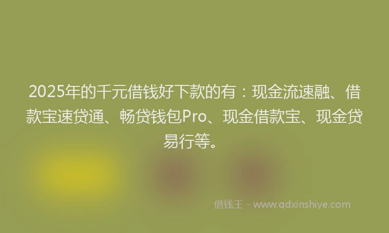 2025年的千元借钱好下款的有：现金流速融、借款宝速贷通、畅贷钱包Pro、现金借款宝、现金贷易行等。