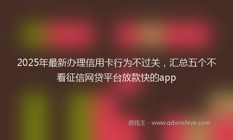 2025年最新办理信用卡行为不过关，汇总五个不看征信网贷平台放款快的app