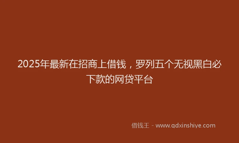 2025年最新在招商上借钱，罗列五个无视黑白必下款的网贷平台