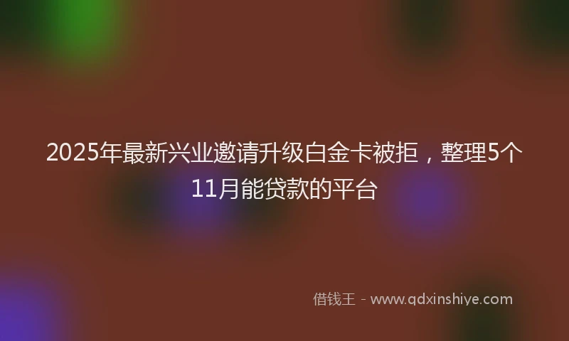 2025年最新兴业邀请升级白金卡被拒，整理5个11月能贷款的平台