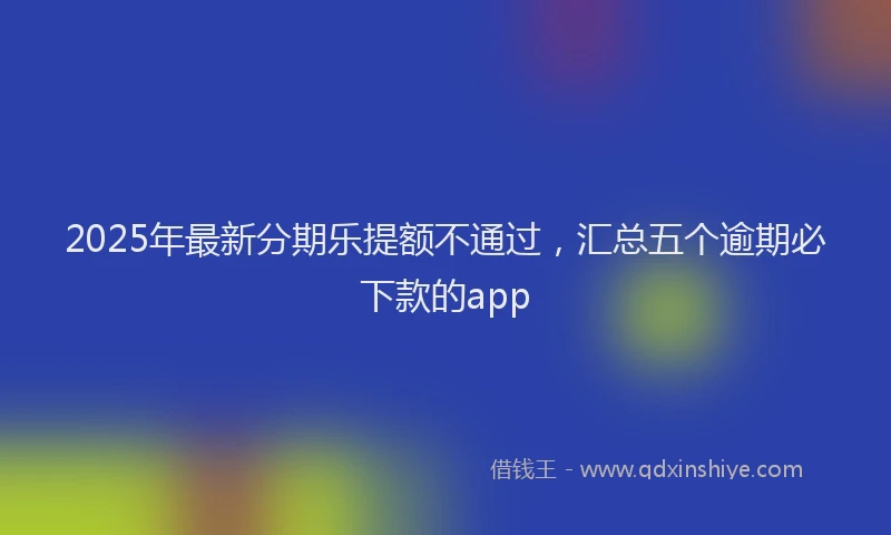 2025年最新分期乐提额不通过，汇总五个逾期必下款的app
