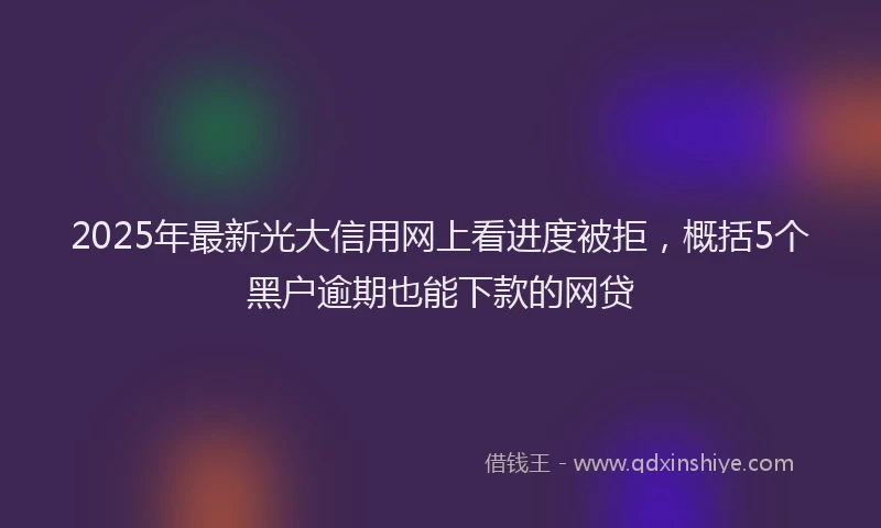 2025年最新光大信用网上看进度被拒，概括5个黑户逾期也能下款的网贷