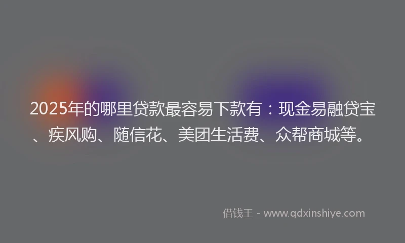 2025年的哪里贷款最容易下款有：现金易融贷宝、疾风购、随信花、美团生活费、众帮商城等。