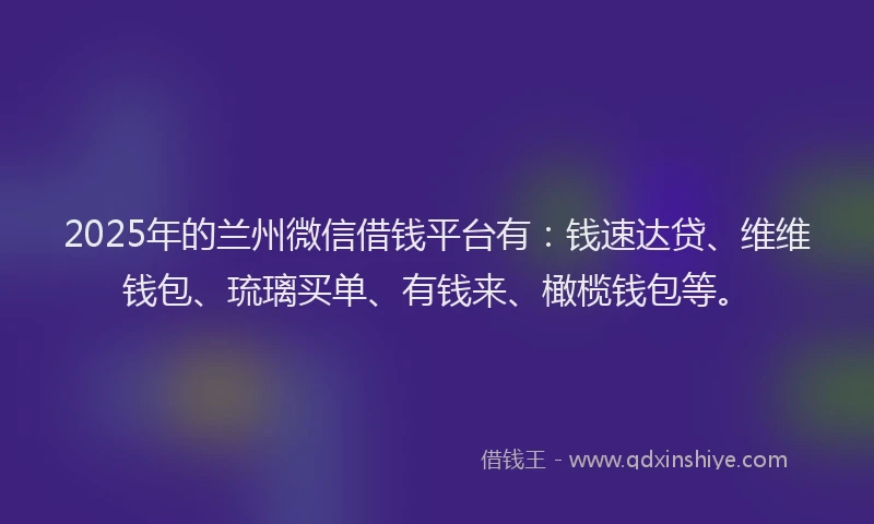 2025年的兰州微信借钱平台有：钱速达贷、维维钱包、琉璃买单、有钱来、橄榄钱包等。