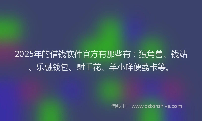 2025年的借钱软件官方有那些有：独角兽、钱站、乐融钱包、射手花、羊小咩便荔卡等。