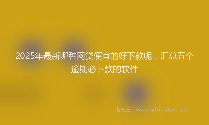 2025年最新哪种网贷便宜的好下款呢，汇总五个逾期必下款的软件
