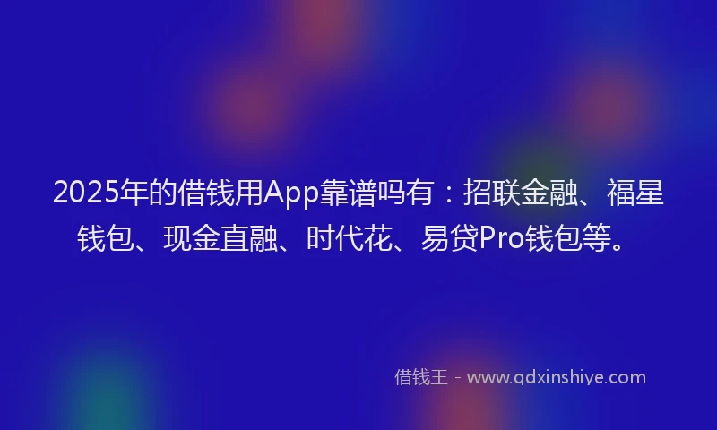 2025年的借钱用App靠谱吗有：招联金融、福星钱包、现金直融、时代花、易贷Pro钱包等。