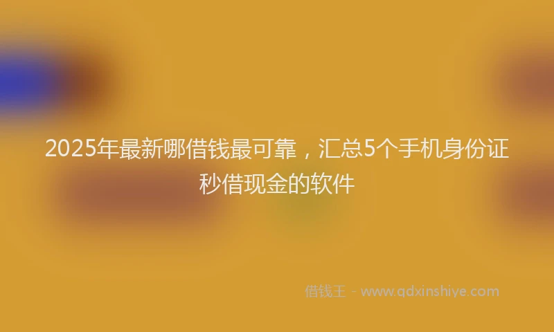 2025年最新哪借钱最可靠，汇总5个手机身份证秒借现金的软件