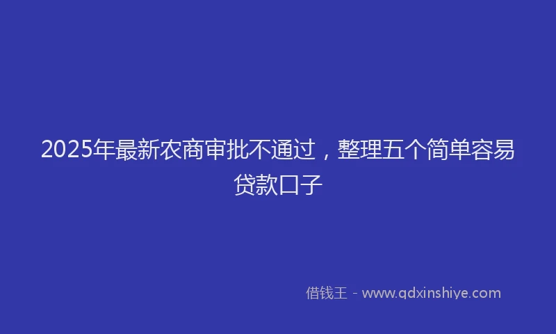 2025年最新农商审批不通过，整理五个简单容易贷款口子