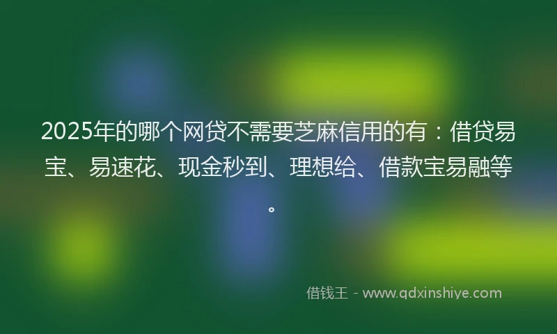2025年的哪个网贷不需要芝麻信用的有：借贷易宝、易速花、现金秒到、理想给、借款宝易融等。