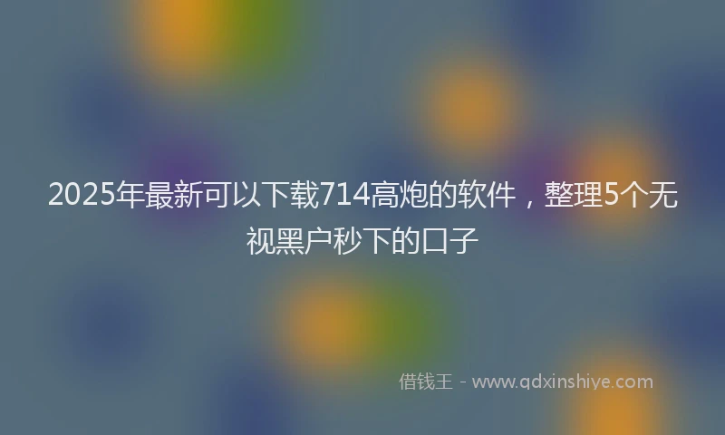 2025年最新可以下载714高炮的软件，整理5个无视黑户秒下的口子