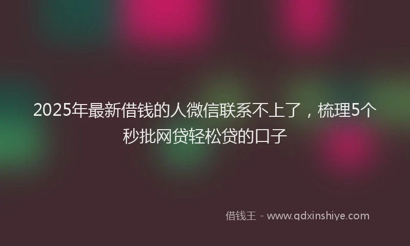 2025年最新借钱的人微信联系不上了，梳理5个秒批网贷轻松贷的口子