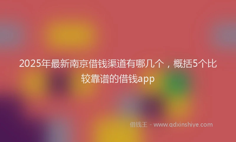 2025年最新南京借钱渠道有哪几个，概括5个比较靠谱的借钱app