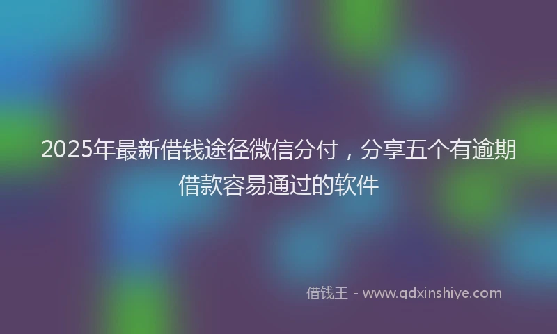 2025年最新借钱途径微信分付，分享五个有逾期借款容易通过的软件