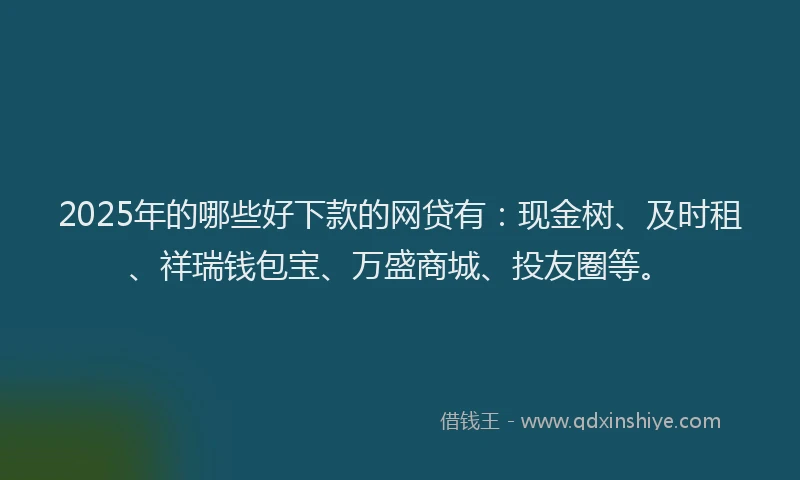 2025年的哪些好下款的网贷有：现金树、及时租、祥瑞钱包宝、万盛商城、投友圈等。