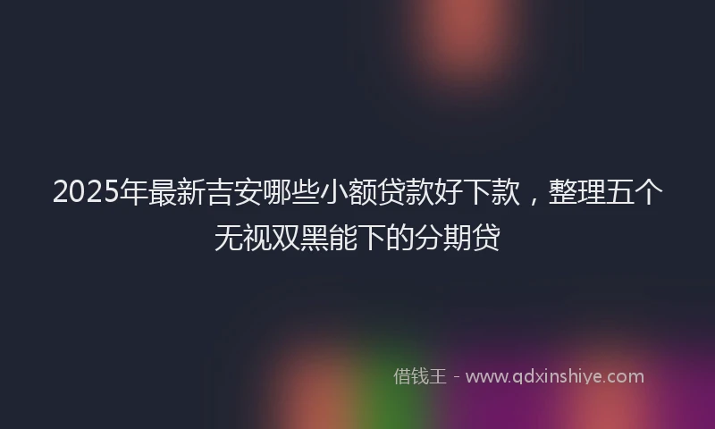 2025年最新吉安哪些小额贷款好下款，整理五个无视双黑能下的分期贷