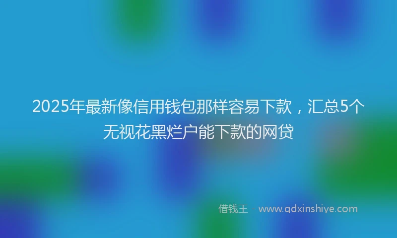 2025年最新像信用钱包那样容易下款，汇总5个无视花黑烂户能下款的网贷