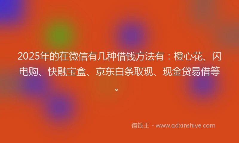 2025年的在微信有几种借钱方法有：橙心花、闪电购、快融宝盒、京东白条取现、现金贷易借等。