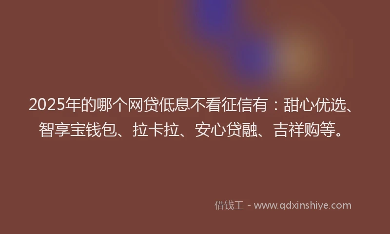 2025年的哪个网贷低息不看征信有：甜心优选、智享宝钱包、拉卡拉、安心贷融、吉祥购等。