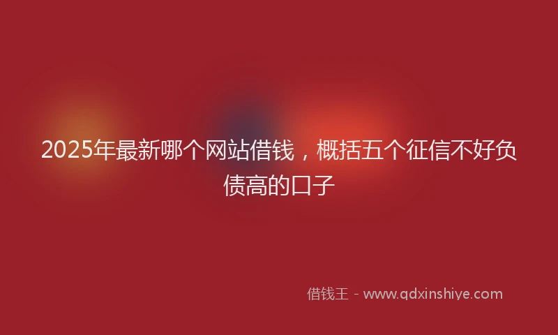 2025年最新哪个网站借钱，概括五个征信不好负债高的口子