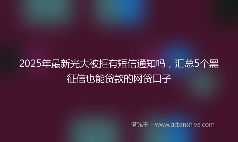 2025年最新光大被拒有短信通知吗，汇总5个黑征信也能贷款的网贷口子