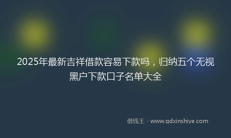 2025年最新吉祥借款容易下款吗，归纳五个无视黑户下款口子名单大全