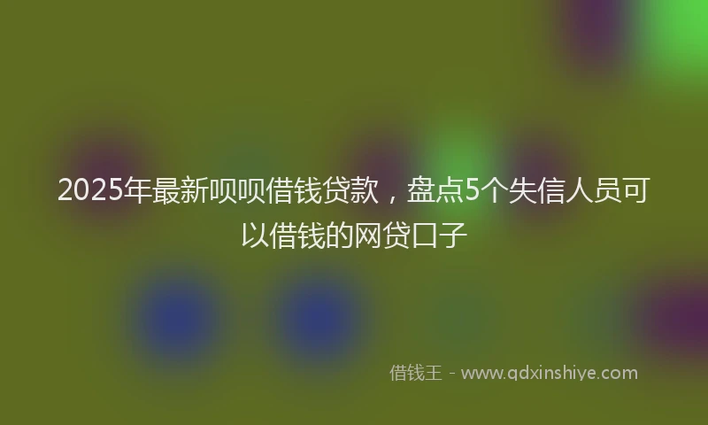 2025年最新呗呗借钱贷款，盘点5个失信人员可以借钱的网贷口子