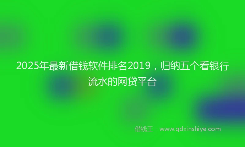 2025年最新借钱软件排名2019，归纳五个看银行流水的网贷平台