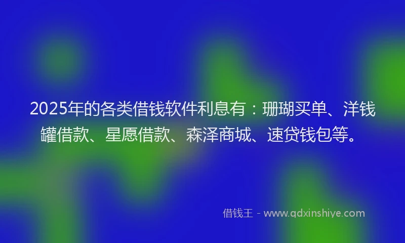2025年的各类借钱软件利息有：珊瑚买单、洋钱罐借款、星愿借款、森泽商城、速贷钱包等。