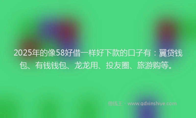 2025年的像58好借一样好下款的口子有：翼贷钱包、有钱钱包、龙龙用、投友圈、旅游购等。
