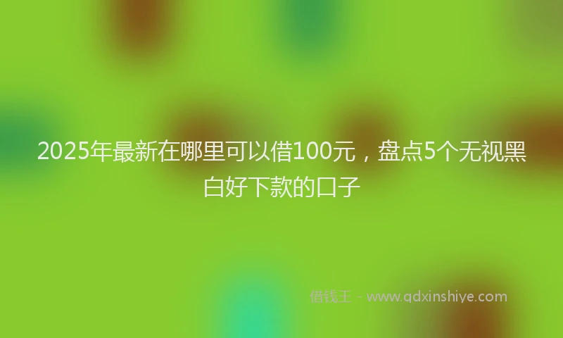 2025年最新在哪里可以借100元，盘点5个无视黑白好下款的口子