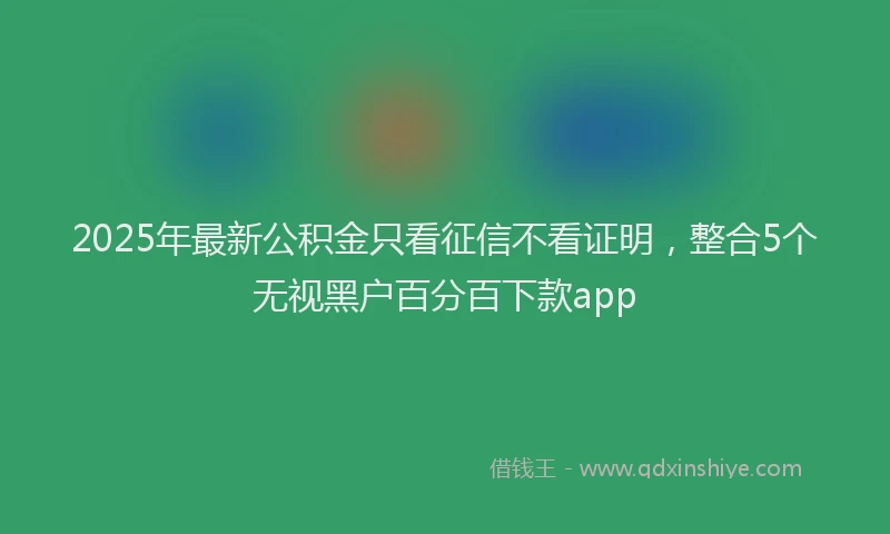 2025年最新公积金只看征信不看证明，整合5个无视黑户百分百下款app